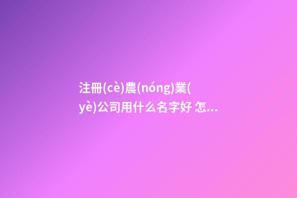 注冊(cè)農(nóng)業(yè)公司用什么名字好 怎樣起農(nóng)業(yè)公司名稱